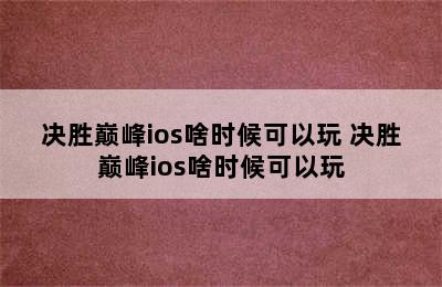 决胜巅峰ios啥时候可以玩 决胜巅峰ios啥时候可以玩